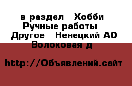  в раздел : Хобби. Ручные работы » Другое . Ненецкий АО,Волоковая д.